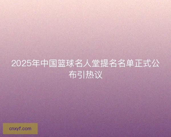 2025年中国篮球名人堂提名名单正式公布引热议