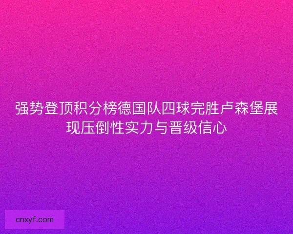 强势登顶积分榜德国队四球完胜卢森堡展现压倒性实力与晋级信心