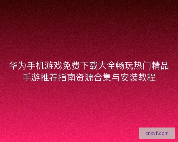 华为手机游戏免费下载大全畅玩热门精品手游推荐指南资源合集与安装教程