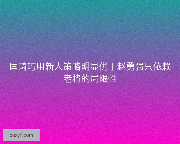 匡琦巧用新人策略明显优于赵勇强只依赖老将的局限性