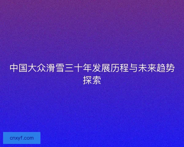 中国大众滑雪三十年发展历程与未来趋势探索