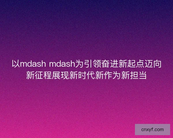 以mdash mdash为引领奋进新起点迈向新征程展现新时代新作为新担当